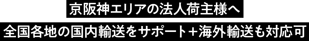 京阪神エリアの法人荷主様へ 全国各地の国内輸送をサポート＋海外輸送も対応可